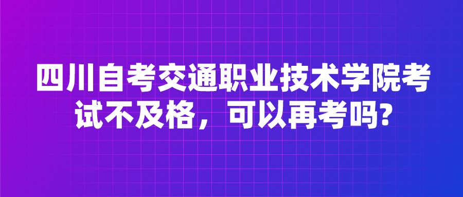 四川自考交通职业技术学院考试不及格，可以再考吗?(图1)