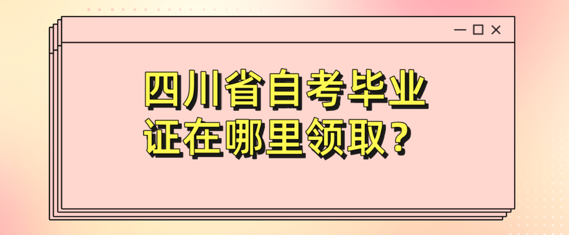 四川省自考毕业证在哪里领取？(图1)