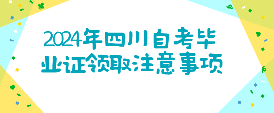 2024年四川自考毕业证领取注意事项(图1)