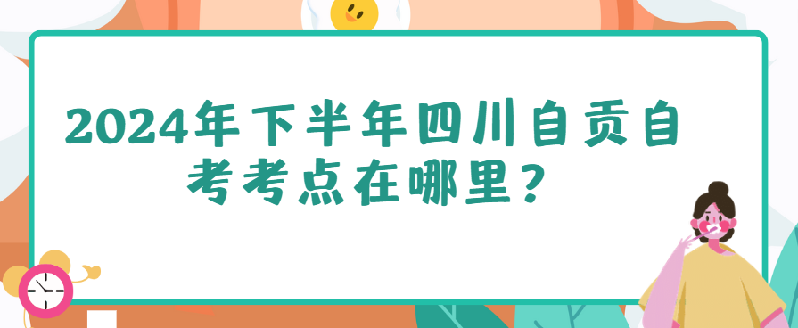 2024年下半年四川自贡自考考点在哪里？(图1)