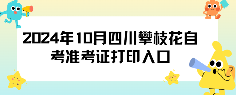 2024年10月四川攀枝花自考准考证打印入口(图1)