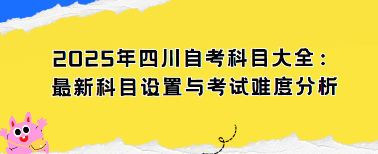 2025年四川自考科目大全：最新科目设置与考试难度分析(图1)