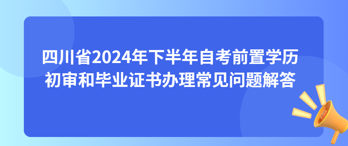 四川省2024年下半年自考前置学历初审和毕业证书办理常见问题解答(图1)