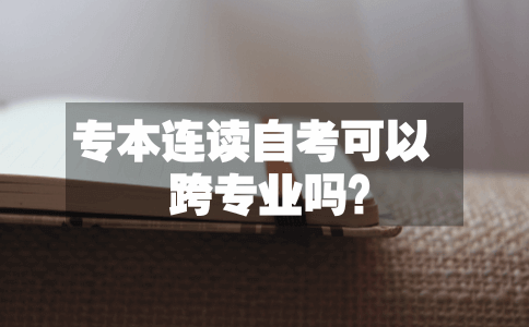 专本连读自考可以跨专业吗？(图1)